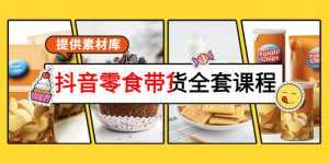 抖音零食带货全套课程：从0到1搭建账号，涨粉卖货（提供素材库）-创业资源网