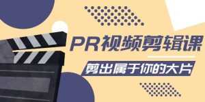 PR视频剪辑课:各种剪辑与视频特效玩法,剪出属于你的大片-创业资源网