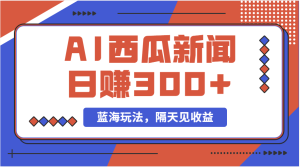 蓝海最新玩法西瓜视频原创搞笑新闻当天有收益单号日赚300+项目-创业资源网