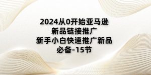 2024从0开始亚马逊新品链接推广，新手小白快速推广新品的必备-15节-创业资源网