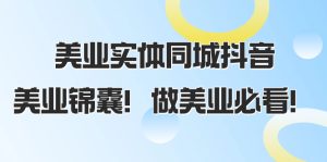 美业实体同城抖音,美业锦囊!做美业必看-暖阳网-优质付费教程和创业项目大全-创业资源网