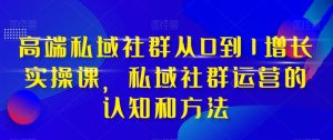 高档 公域社群营销从0到1提高实战演练课,公域社群营销的认识与方法-暖阳网-优质付费教程和创业项目大全-创业资源网