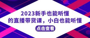 2023初学者也听得懂的直播卖货课,新手也听得懂,20节详细-暖阳网-优质付费教程和创业项目大全-创业资源网