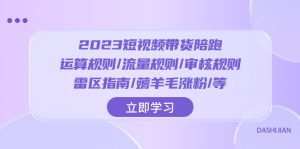 2023短视频·带货陪跑:运算规则/流量规则/审核规则/雷区指南/薅羊毛涨粉..-暖阳网-优质付费教程和创业项目大全-创业资源网
