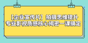 【企业 宣传片】拍摄思维提升专业影视质感核心揭密一课搞定-暖阳网-优质付费教程和创业项目大全-创业资源网