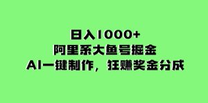 日入1000 的阿里集团uc大鱼掘金队，AI一键制作，狂赚奖励金分为-创业资源网