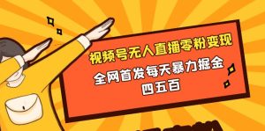 视频号无人直播零粉转现,独家首发每日暴力行为掘金队四五百-创业资源网