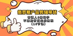 俄国 商品视频剪辑卖货,平常人0根本学不露脸卖货实战演练实例教程-创业资源网