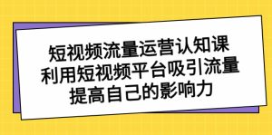 自媒体流量-经营认知课,运用短视频app获取流量,提升自己的知名度-创业资源网