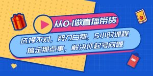 教大家从0-1做直播卖货:挑选错误,努力白费,5钟头课程内容解决那点事,处理…-创业资源网