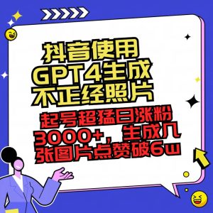 抖音使用GPT4形成不像样相片,养号超猛日增粉3000 ,形成几张图关注点赞破6w-创业资源网
