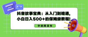 抖音故事秘笈:实用教程,新手日入500 的阿姨级实例教程!-创业资源网