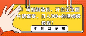 AI 小萌娃制造器,打开宝宝图片新的篇章,日入300 的阿姨级实例教程!-创业资源网