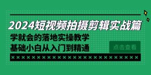 2024短视频拍摄剪辑实际操作篇,学便会的实施实际操作课堂教学,基本新手实用教程-创业资源网