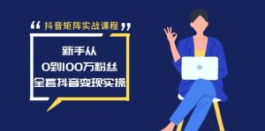 抖音矩阵实战演练课程内容:初学者从0到100万粉,整套抖音赚钱实际操作-创业资源网