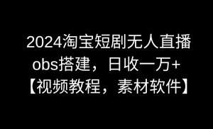 2024淘宝网短剧剧本无人直播3.0,obs构建,日收一万 ,【视频教学,附素材软件】-创业资源网