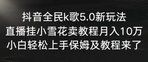 抖音视频全员k歌5.0新模式,直播间挂小雪花卖教程月入10万,新手快速上手,保…-创业资源网