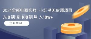2024全社区电商实战演练-小红书的无货源电商新项目:从0到1到100到月入10w-创业资源网