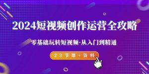 2024短视频-创作运营全攻略,零基础玩转短视频·从入门到精通-23节课+资料-创业资源网