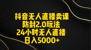 抖音无人直播卖课防封2.0玩法 打造日不落直播间 日入5000+附直播素材+音频-创业资源网