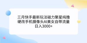 三月快手最新游戏玩法磁力聚星纯撸,硬改手机镜头AI漂亮美女自带光环日入3000 …-创业资源网