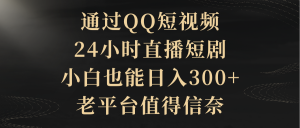 根据QQ小视频、24h直播间短剧剧本,新手也可以日入300 ,老平台非常值得信奈-创业资源网
