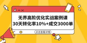 无界高阶优化实战案例课，30天转化率10%+成交3000单-创业资源网