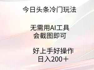 今日头条冷门玩法,无需用AI工具,会截图即可。门槛低好操作好上手,日…-创业资源网