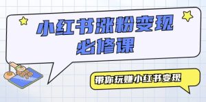 小红书涨粉变现必修课，带你玩赚小红书变现-创业资源网