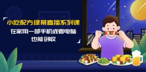 小吃技术绿布直播间系列产品课,在家用一部手机或者电脑也可以增收-创业资源网