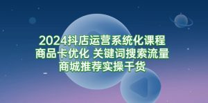 2024抖店运营系统化课程:商品卡优化 关键词搜索流量商城推荐实操干货-创业资源网