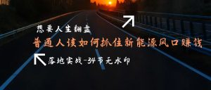 需要人生道路逆风翻盘,平常人如何抓住新能源技术出风口挣钱,落地式实战案例课-34节无水印图片-创业资源网