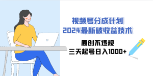 视频号分成计划2024最新破收益技术,原创不违规,三天起号日入1000+-创业资源网