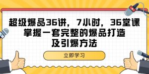 超级爆品-36讲，7钟头，36节课，把握一套完整的爆品打造及点爆方式-创业资源网