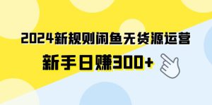 2024新规则闲鱼无货源运营新手日赚300+-创业资源网