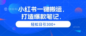 小红书一键搬运,打造爆款笔记,轻松日引300+-创业资源网