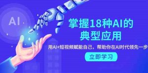 掌握18种AI的典型应用,用AI+短视频 赋能自己,帮助你在AI时代领先一步-创业资源网