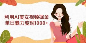 利用AI美女视频掘金,单日暴力变现1000+,多平台高收益,小白跟着干就完…-创业资源网