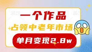 一个作品，攻占中老年人销售市场，小号0粉都可以做，7条著作增粉4000 每月转现2.8w-创业资源网