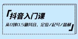 抖音入门课,从0到0.5做抖音,定位/起号/盈利-创业资源网
