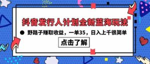 抖音发行人计划全新蓝海玩法,野路子赚取收益,一单35,日入上千很简单!-创业资源网