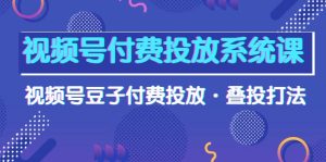 微信视频号付钱投放系统课,微信视频号黄豆付钱推广·叠投玩法-创业资源网