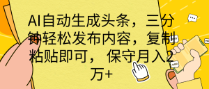 AI自动生成头条,三分钟轻松发布内容,复制粘贴即可, 保底月入2万+-创业资源网