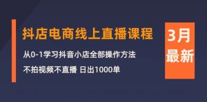3月抖店电商线上直播课程:从0-1学习抖音小店,不拍视频不直播 日出1000单-创业资源网