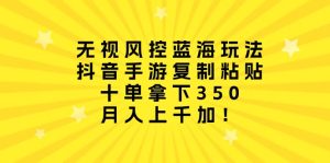 忽视风险控制瀚海游戏玩法,抖音手游拷贝,十单拿到350,月入过千加!-创业资源网