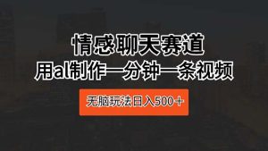 情感聊天跑道 用al制做一分钟一条视频 没脑子游戏玩法日入500＋-创业资源网