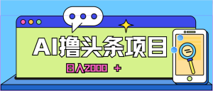 蓝海项目,AI撸今日头条,当日养号,第二天见盈利,小白可做,日入2000+的…-创业资源网