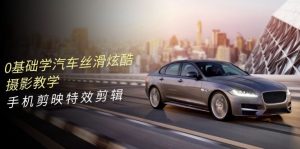 0基本学汽车 顺滑华丽摄影教程,手机剪映特效剪辑-创业资源网