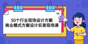50个行业 现场设计方案,商业模式方案设计实录现场课-创业资源网