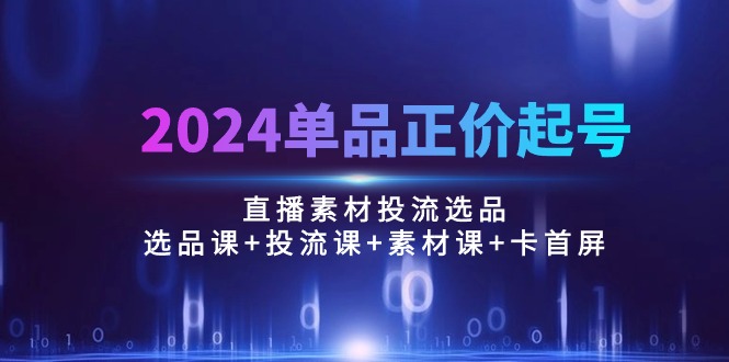 2024品类原价养号，直播素材投流选款：选款课 投流课 素材内容课 卡首屏/100节-创业资源网